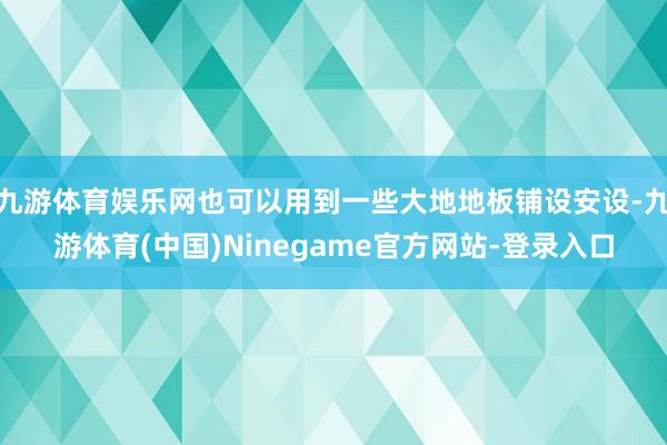 九游体育娱乐网也可以用到一些大地地板铺设安设-九游体育(中国)Ninegame官方网站-登录入口