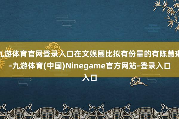 九游体育官网登录入口在文娱圈比拟有份量的有陈慧琳-九游体育(中国)Ninegame官方网站-登录入口