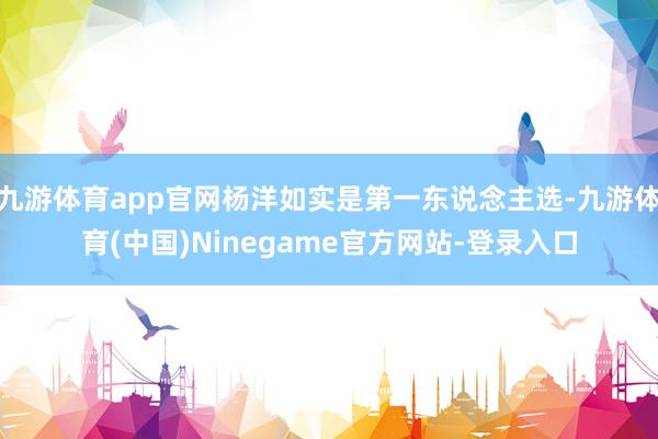 九游体育app官网杨洋如实是第一东说念主选-九游体育(中国)Ninegame官方网站-登录入口