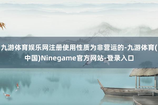 九游体育娱乐网注册使用性质为非营运的-九游体育(中国)Ninegame官方网站-登录入口