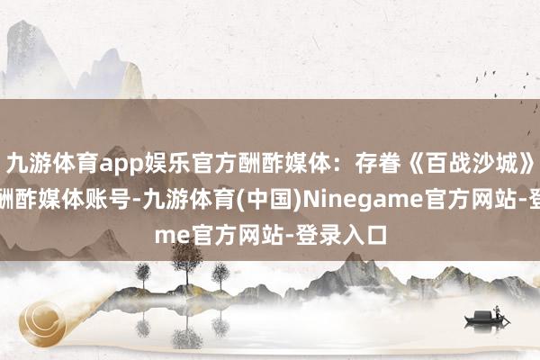 九游体育app娱乐官方酬酢媒体：存眷《百战沙城》的官方酬酢媒体账号-九游体育(中国)Ninegame官方网站-登录入口