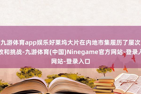 九游体育app娱乐好莱坞大片在内地市集履历了屡次失败和挑战-九游体育(中国)Ninegame官方网站-登录入口