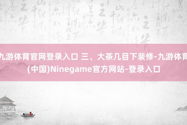 九游体育官网登录入口 三、大茶几目下装修-九游体育(中国)Ninegame官方网站-登录入口