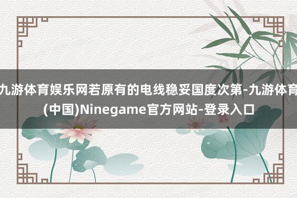 九游体育娱乐网若原有的电线稳妥国度次第-九游体育(中国)Ninegame官方网站-登录入口