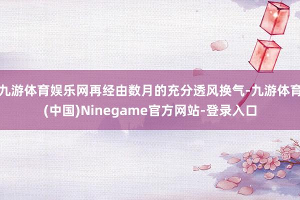 九游体育娱乐网再经由数月的充分透风换气-九游体育(中国)Ninegame官方网站-登录入口