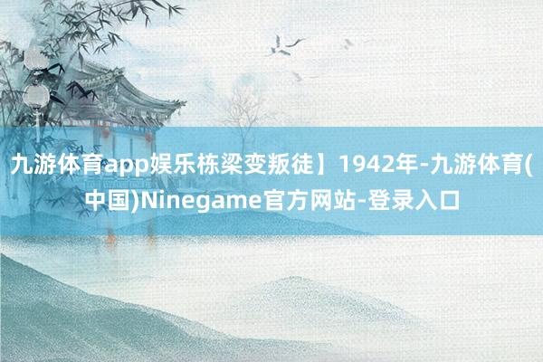 九游体育app娱乐栋梁变叛徒】1942年-九游体育(中国)Ninegame官方网站-登录入口