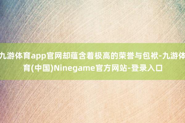 九游体育app官网却蕴含着极高的荣誉与包袱-九游体育(中国)Ninegame官方网站-登录入口