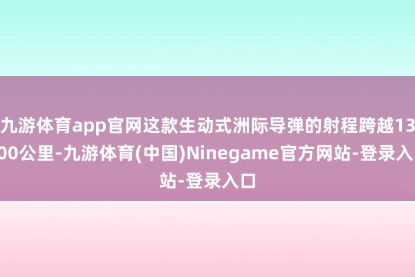 九游体育app官网这款生动式洲际导弹的射程跨越13000公里-九游体育(中国)Ninegame官方网站-登录入口