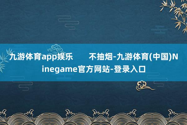 九游体育app娱乐       不抽烟-九游体育(中国)Ninegame官方网站-登录入口