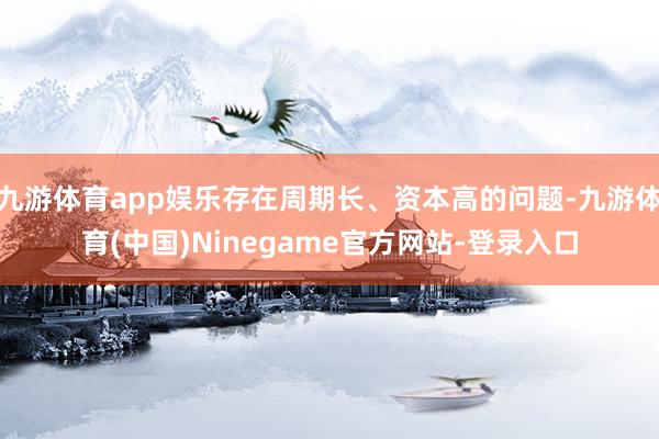 九游体育app娱乐存在周期长、资本高的问题-九游体育(中国)Ninegame官方网站-登录入口