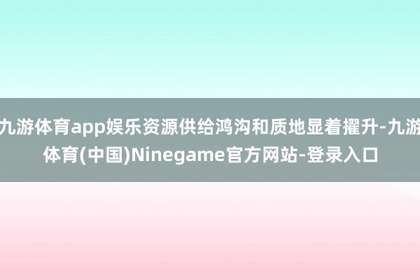 九游体育app娱乐资源供给鸿沟和质地显着擢升-九游体育(中国)Ninegame官方网站-登录入口