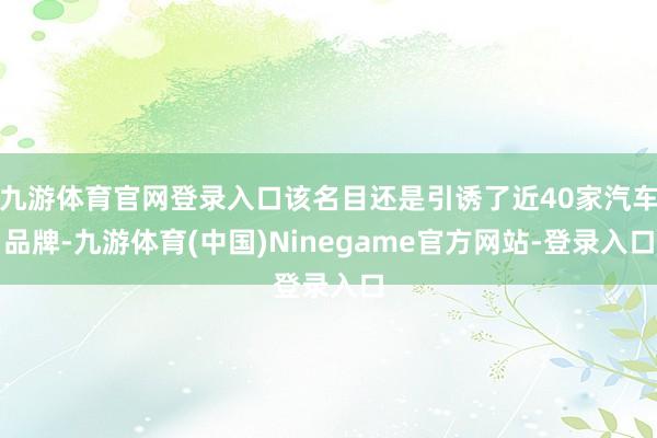 九游体育官网登录入口该名目还是引诱了近40家汽车品牌-九游体育(中国)Ninegame官方网站-登录入口