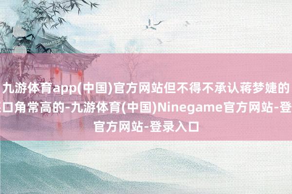 九游体育app(中国)官方网站但不得不承认蒋梦婕的颜值还口角常高的-九游体育(中国)Ninegame官方网站-登录入口