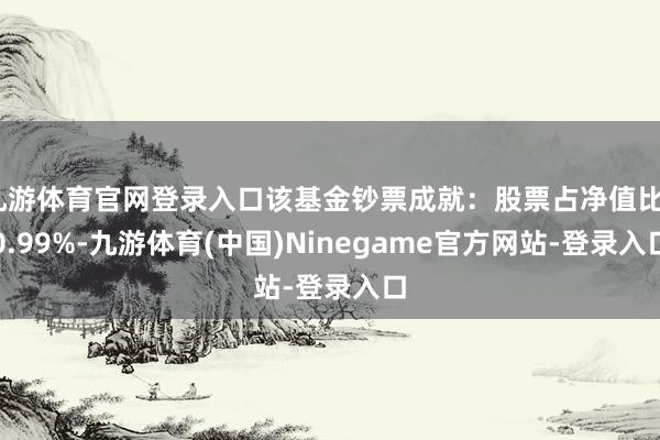 九游体育官网登录入口该基金钞票成就：股票占净值比60.99%-九游体育(中国)Ninegame官方网站-登录入口