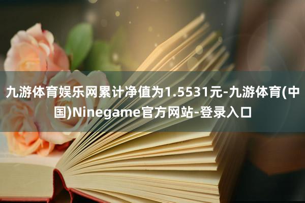 九游体育娱乐网累计净值为1.5531元-九游体育(中国)Ninegame官方网站-登录入口