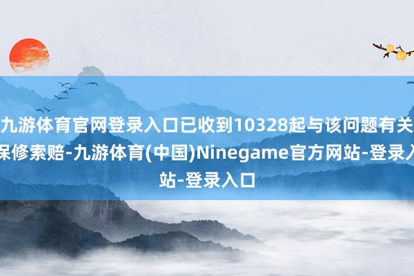 九游体育官网登录入口已收到10328起与该问题有关的保修索赔-九游体育(中国)Ninegame官方网站-登录入口