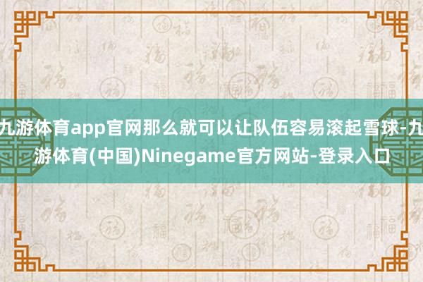 九游体育app官网那么就可以让队伍容易滚起雪球-九游体育(中国)Ninegame官方网站-登录入口