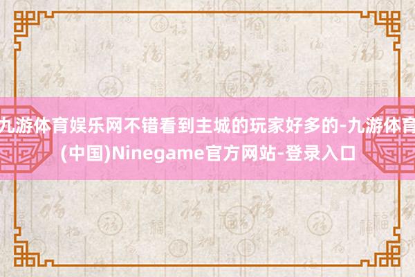 九游体育娱乐网不错看到主城的玩家好多的-九游体育(中国)Ninegame官方网站-登录入口