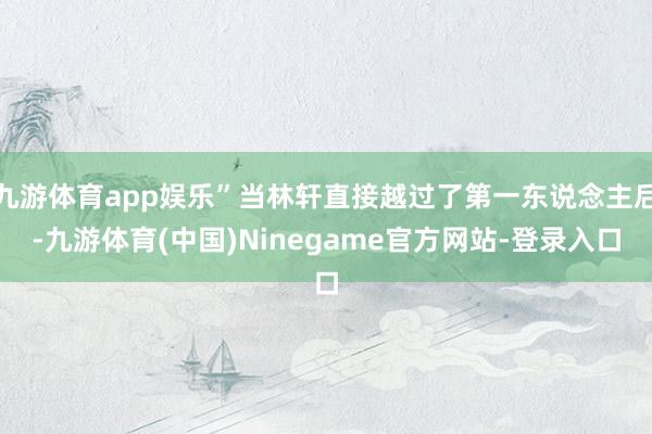 九游体育app娱乐”当林轩直接越过了第一东说念主后-九游体育(中国)Ninegame官方网站-登录入口