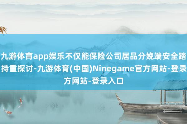 九游体育app娱乐不仅能保险公司居品分娩端安全踏实、持重探讨-九游体育(中国)Ninegame官方网站-登录入口