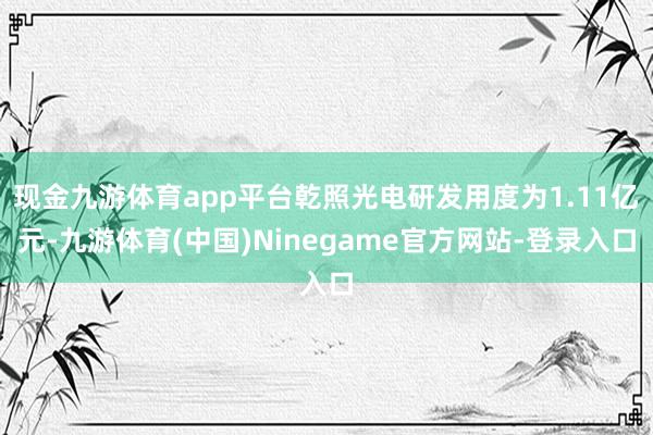 现金九游体育app平台乾照光电研发用度为1.11亿元-九游体育(中国)Ninegame官方网站-登录入口