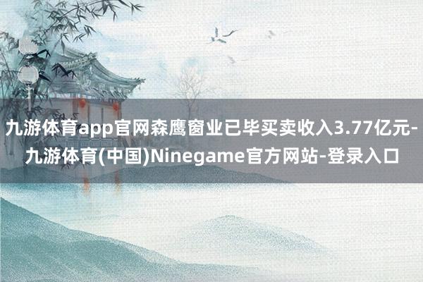 九游体育app官网森鹰窗业已毕买卖收入3.77亿元-九游体育(中国)Ninegame官方网站-登录入口