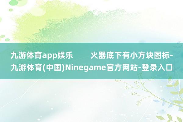 九游体育app娱乐        火器底下有小方块图标-九游体育(中国)Ninegame官方网站-登录入口