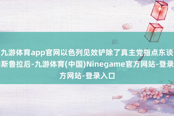 九游体育app官网以色列见效铲除了真主党指点东谈主纳斯鲁拉后-九游体育(中国)Ninegame官方网站-登录入口