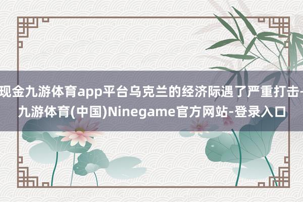 现金九游体育app平台乌克兰的经济际遇了严重打击-九游体育(中国)Ninegame官方网站-登录入口