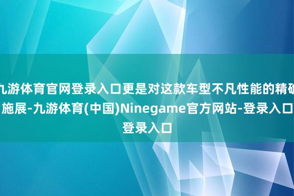 九游体育官网登录入口更是对这款车型不凡性能的精确施展-九游体育(中国)Ninegame官方网站-登录入口