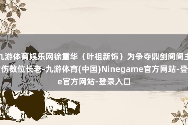 九游体育娱乐网徐重华（叶祖新饰）为争夺鼎剑阁阁主之位重伤数位长老-九游体育(中国)Ninegame官方网站-登录入口