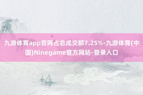 九游体育app官网占总成交额7.25%-九游体育(中国)Ninegame官方网站-登录入口