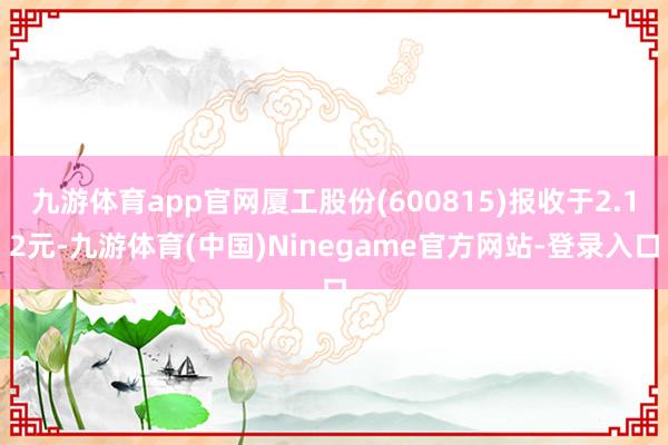 九游体育app官网厦工股份(600815)报收于2.12元-九游体育(中国)Ninegame官方网站-登录入口