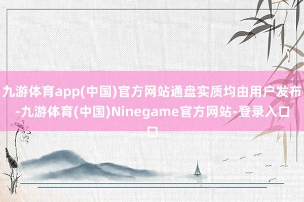 九游体育app(中国)官方网站通盘实质均由用户发布-九游体育(中国)Ninegame官方网站-登录入口