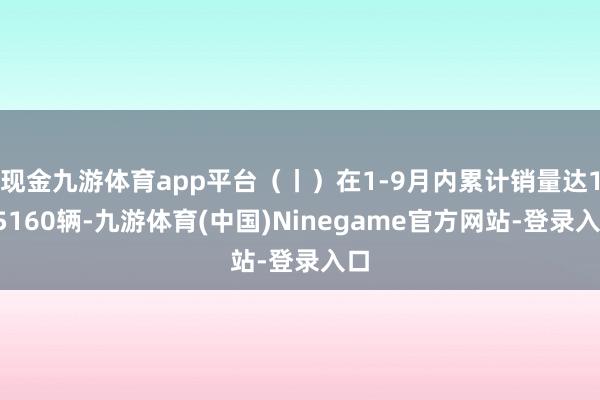 现金九游体育app平台（丨）在1-9月内累计销量达105160辆-九游体育(中国)Ninegame官方网站-登录入口