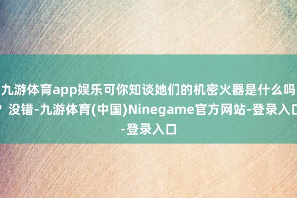 九游体育app娱乐可你知谈她们的机密火器是什么吗？没错-九游体育(中国)Ninegame官方网站-登录入口