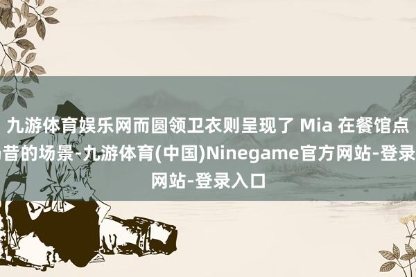 九游体育娱乐网而圆领卫衣则呈现了 Mia 在餐馆点购奶昔的场景-九游体育(中国)Ninegame官方网站-登录入口