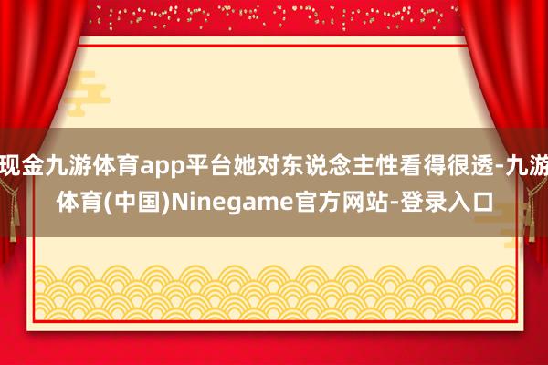 现金九游体育app平台她对东说念主性看得很透-九游体育(中国)Ninegame官方网站-登录入口