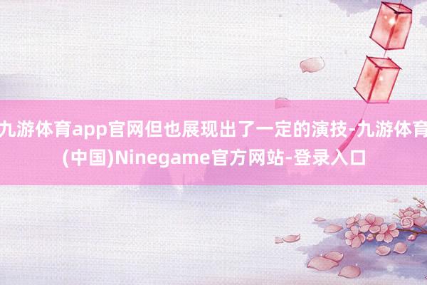 九游体育app官网但也展现出了一定的演技-九游体育(中国)Ninegame官方网站-登录入口