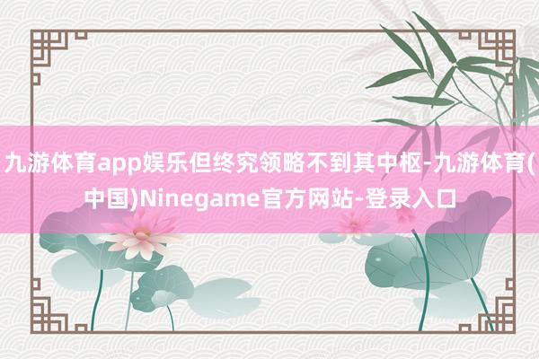 九游体育app娱乐但终究领略不到其中枢-九游体育(中国)Ninegame官方网站-登录入口