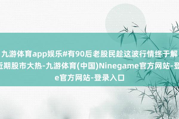 九游体育app娱乐#有90后老股民趁这波行情终于解套#】近期股市大热-九游体育(中国)Ninegame官方网站-登录入口