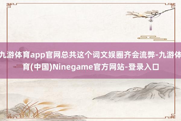 九游体育app官网总共这个词文娱圈齐会流弊-九游体育(中国)Ninegame官方网站-登录入口