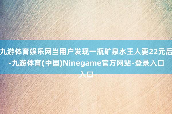 九游体育娱乐网当用户发现一瓶矿泉水王人要22元后-九游体育(中国)Ninegame官方网站-登录入口