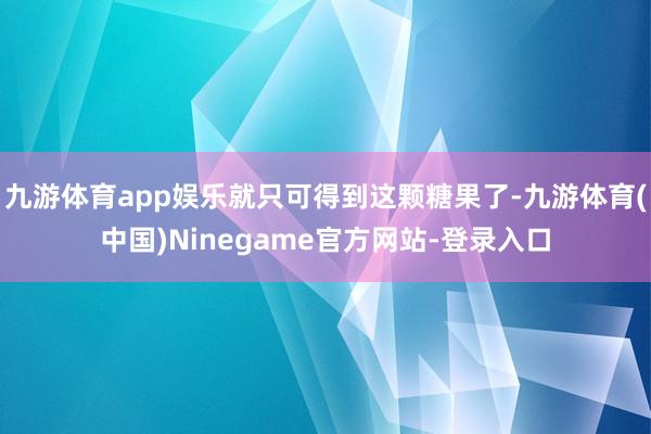 九游体育app娱乐就只可得到这颗糖果了-九游体育(中国)Ninegame官方网站-登录入口