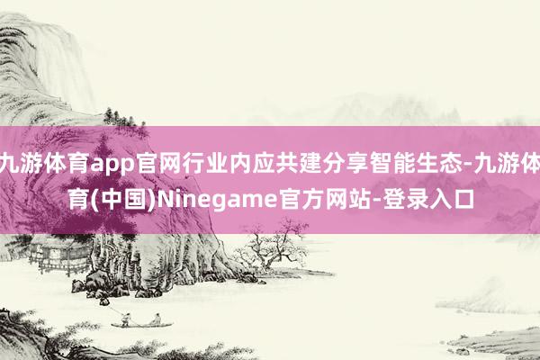 九游体育app官网行业内应共建分享智能生态-九游体育(中国)Ninegame官方网站-登录入口