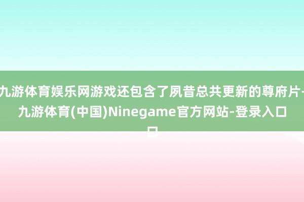 九游体育娱乐网游戏还包含了夙昔总共更新的尊府片-九游体育(中国)Ninegame官方网站-登录入口