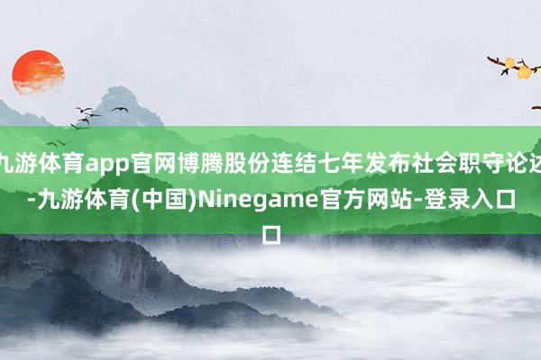 九游体育app官网博腾股份连结七年发布社会职守论述-九游体育(中国)Ninegame官方网站-登录入口