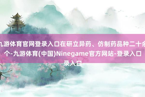 九游体育官网登录入口在研立异药、仿制药品种二十余个-九游体育(中国)Ninegame官方网站-登录入口