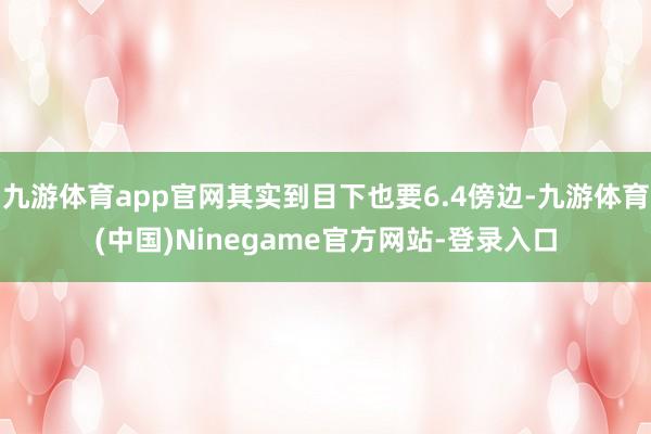 九游体育app官网其实到目下也要6.4傍边-九游体育(中国)Ninegame官方网站-登录入口