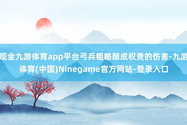 现金九游体育app平台弓兵粗略酿成权贵的伤害-九游体育(中国)Ninegame官方网站-登录入口